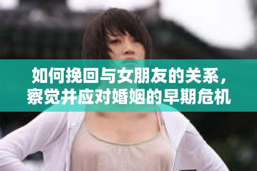 如何挽回与女朋友的关系，察觉并应对婚姻的早期危机信号