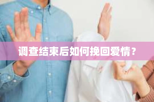 调查结束后如何挽回爱情? 调查结束后如何挽回爱情?