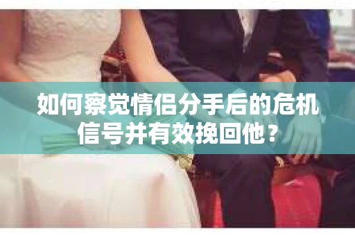 如何察觉情侣分手后的危机信号并有效挽回他？