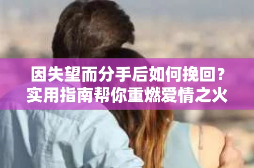 因失望而分手后如何挽回？实用指南帮你重燃爱情之火