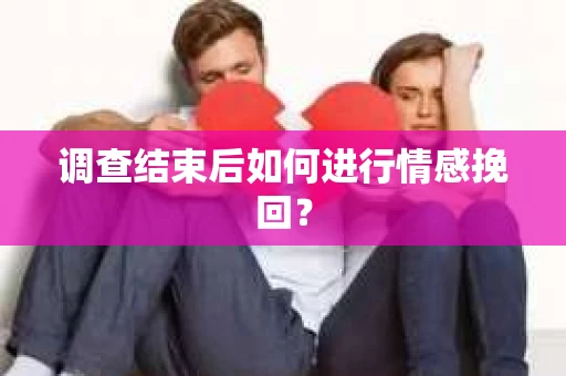 调查结束后如何进行情感挽回？