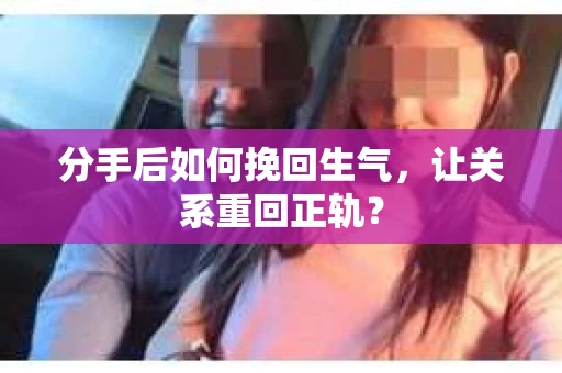 分手后如何挽回生气，让关系重回正轨？