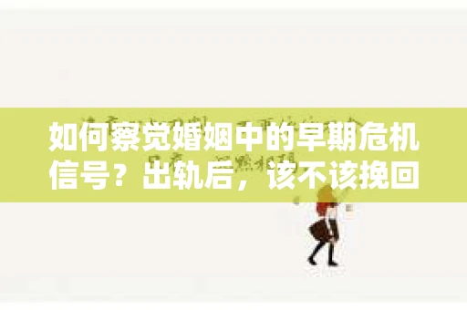 如何察觉婚姻中的早期危机信号？出轨后，该不该挽回怎么办？