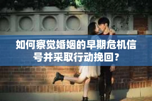 如何察觉婚姻的早期危机信号并采取行动挽回？