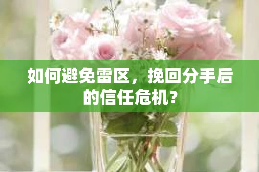 如何避免雷区，挽回分手后的信任危机？