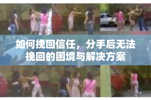 如何挽回信任，分手后无法挽回的困境与解决方案
