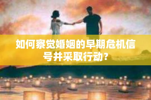 如何察觉婚姻的早期危机信号并采取行动？