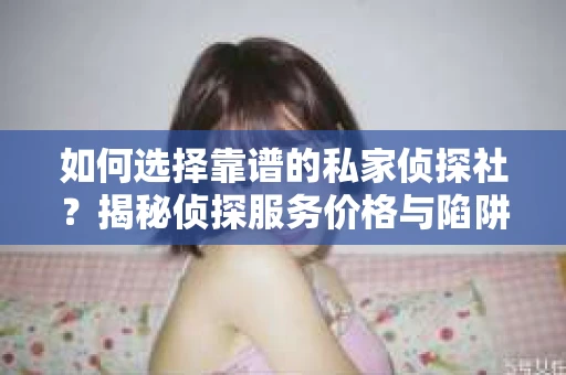 如何选择靠谱的私家侦探社？揭秘侦探服务价格与陷阱
