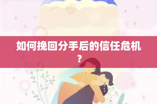 如何挽回分手后的信任危机？