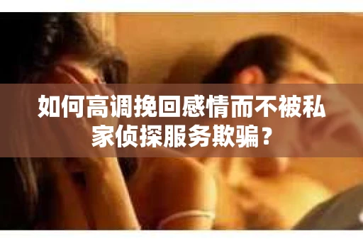 如何高调挽回感情而不被私家侦探服务欺骗？