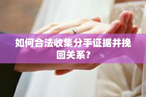 如何合法收集分手证据并挽回关系？