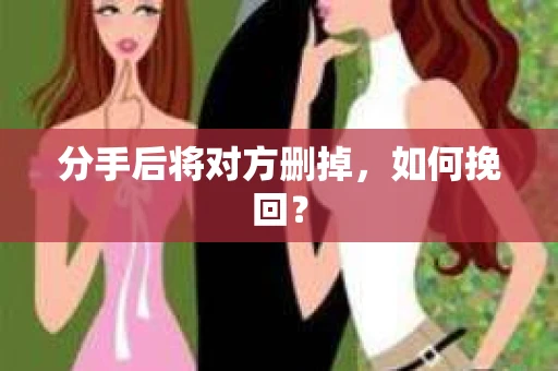 分手后将对方删掉,如何挽回? 分手后将对方删掉,如何挽回?