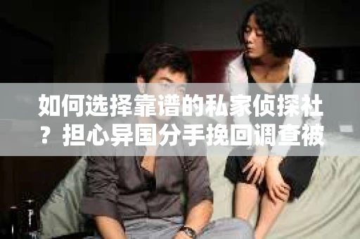 如何选择靠谱的私家侦探社？担心异国分手挽回调查被欺骗怎么办？