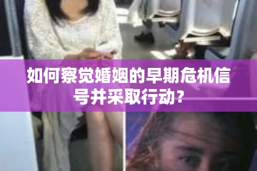 如何察觉婚姻的早期危机信号并采取行动？