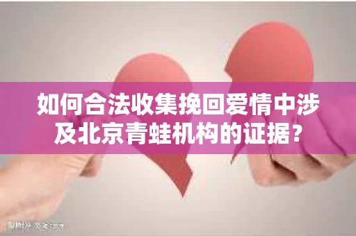 如何合法收集挽回爱情中涉及北京青蛙机构的证据? 如何合法收集挽回爱情中涉及北京青蛙机构的证据?