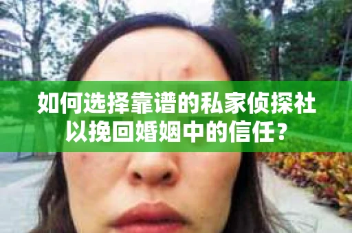 如何选择靠谱的私家侦探社以挽回婚姻中的信任？