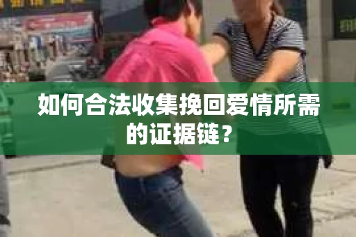 如何合法收集挽回爱情所需的证据链？