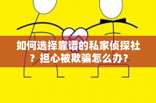 如何选择靠谱的私家侦探社？担心被欺骗怎么办？