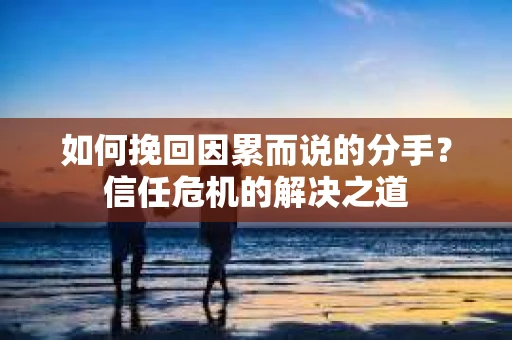 如何挽回因累而说的分手？信任危机的解决之道
