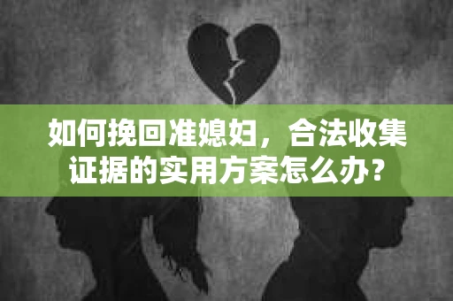 如何挽回准媳妇，合法收集证据的实用方案怎么办？