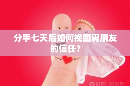 分手七天后如何挽回男朋友的信任？