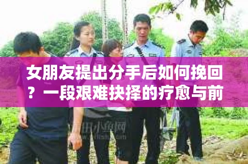女朋友提出分手后如何挽回？一段艰难抉择的疗愈与前行之路