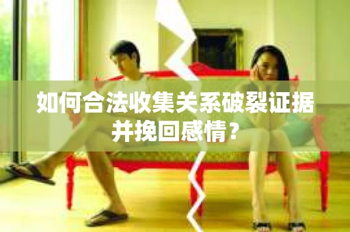 如何合法收集关系破裂证据并挽回感情？