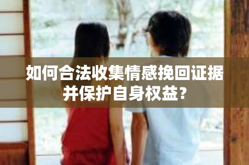 如何合法收集情感挽回证据并保护自身权益？