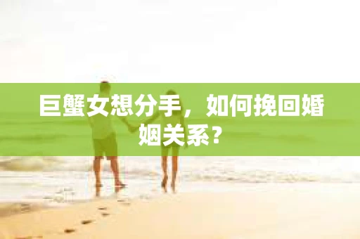 巨蟹女想分手，如何挽回婚姻关系？