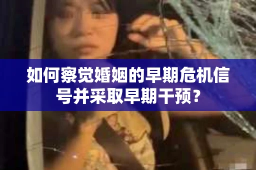 如何察觉婚姻的早期危机信号并采取早期干预？