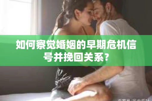 如何察觉婚姻的早期危机信号并挽回关系？
