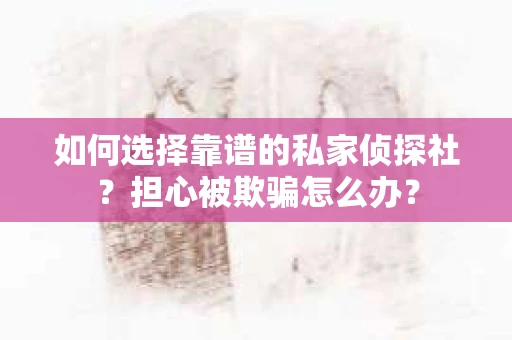 如何选择靠谱的私家侦探社？担心被欺骗怎么办？