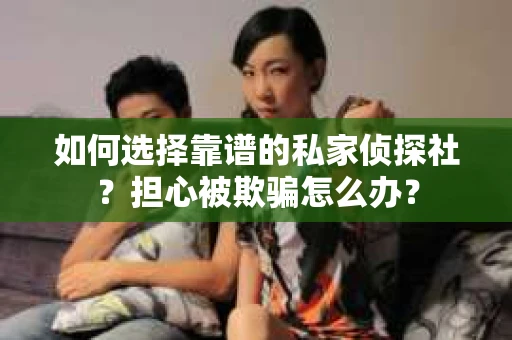 如何选择靠谱的私家侦探社？担心被欺骗怎么办？