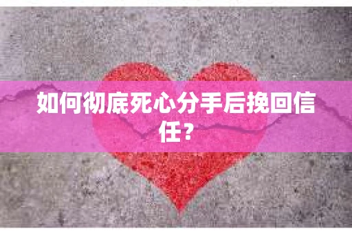 如何彻底死心分手后挽回信任？