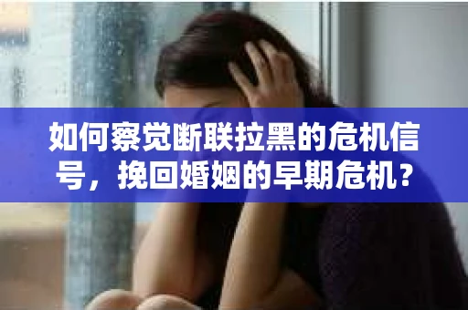 如何察觉断联拉黑的危机信号，挽回婚姻的早期危机？