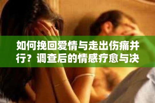 如何挽回爱情与走出伤痛并行？调查后的情感疗愈与决策指南