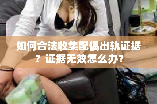 如何合法收集配偶出轨证据?证据无效怎么办? 如何合法收集配偶出轨证据?证据无效怎么办?
