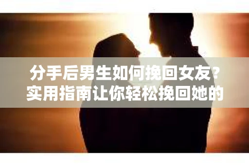 分手后男生如何挽回女友？实用指南让你轻松挽回她的心