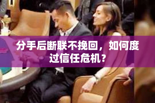 分手后断联不挽回，如何度过信任危机？