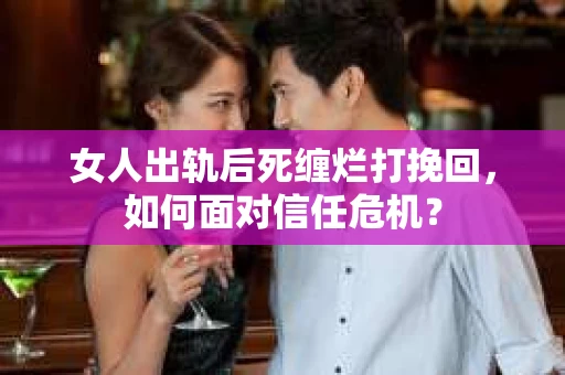 女人出轨后死缠烂打挽回，如何面对信任危机？