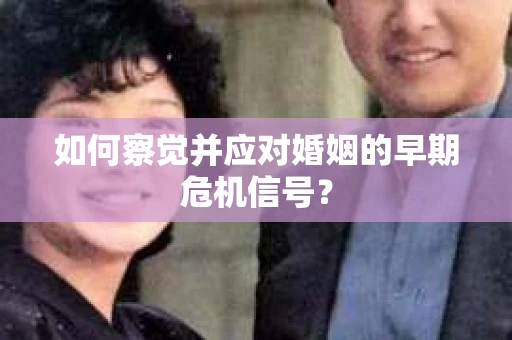 如何察觉并应对婚姻的早期危机信号？