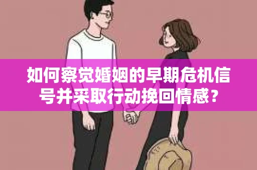 如何察觉婚姻的早期危机信号并采取行动挽回情感？