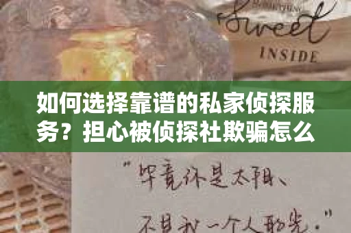 如何选择靠谱的私家侦探服务？担心被侦探社欺骗怎么办？