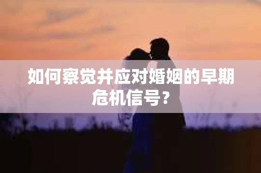 如何察觉并应对婚姻的早期危机信号？
