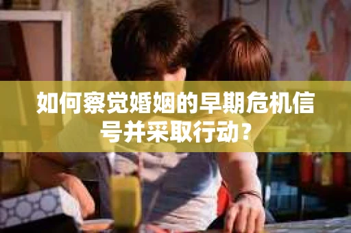 如何察觉婚姻的早期危机信号并采取行动？
