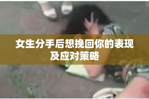 女生分手后想挽回你的表现及应对策略 女生分手后想挽回你的表现及应对策略