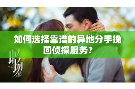 如何选择靠谱的异地分手挽回侦探服务? 如何选择靠谱的异地分手挽回侦探服务?