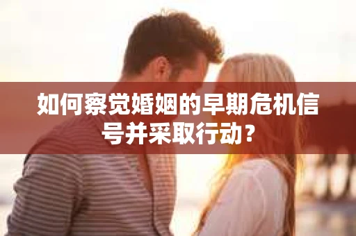 如何察觉婚姻的早期危机信号并采取行动？