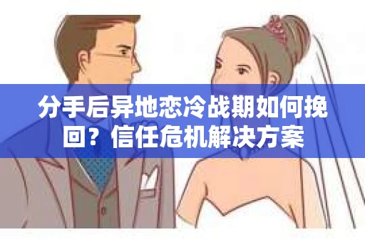分手后异地恋冷战期如何挽回？信任危机解决方案