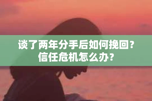 谈了两年分手后如何挽回?信任危机怎么办? 谈了两年分手后如何挽回?信任危机怎么办?